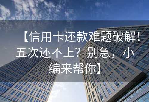 【信用卡还款难题破解！五次还不上？别急，小编来帮你】