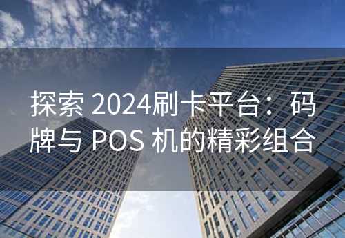 探索 2024刷卡平台：码牌与 POS 机的精彩组合