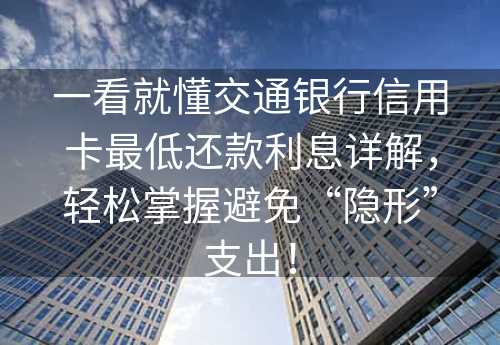 一看就懂交通银行信用卡最低还款利息详解，轻松掌握避免“隐形”支出！