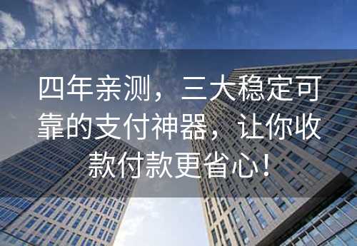 四年亲测，三大稳定可靠的支付神器，让你收款付款更省心！