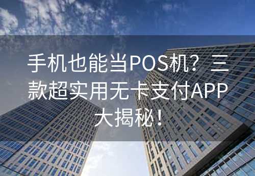 手机也能当POS机？三款超实用无卡支付APP大揭秘！