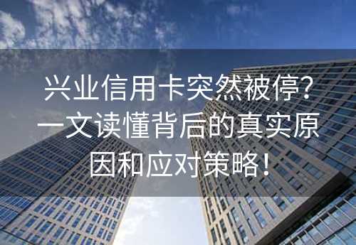 兴业信用卡突然被停？一文读懂背后的真实原因和应对策略！