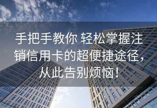 手把手教你 轻松掌握注销信用卡的超便捷途径，从此告别烦恼！