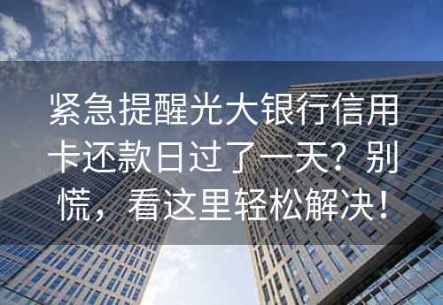 紧急提醒光大银行信用卡还款日过了一天？别慌，看这里轻松解决！