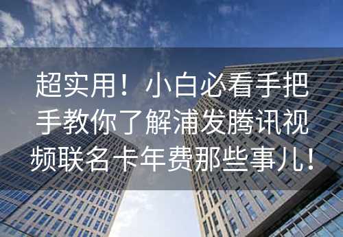 超实用！小白必看手把手教你了解浦发腾讯视频联名卡年费那些事儿！