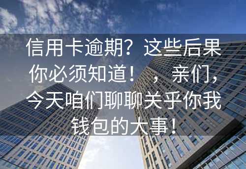 信用卡逾期？这些后果你必须知道！ ，亲们，今天咱们聊聊关乎你我钱包的大事！