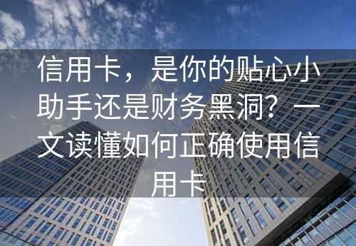 信用卡，是你的贴心小助手还是财务黑洞？一文读懂如何正确使用信用卡