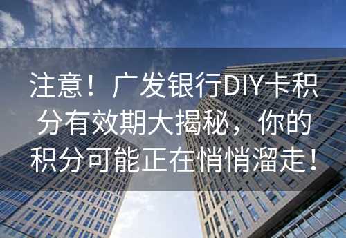 注意！广发银行DIY卡积分有效期大揭秘，你的积分可能正在悄悄溜走！