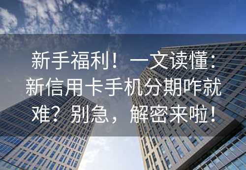 新手福利！一文读懂：新信用卡手机分期咋就难？别急，解密来啦！