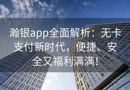 瀚银app全面解析：无卡支付新时代，便捷、安全又福利满满！