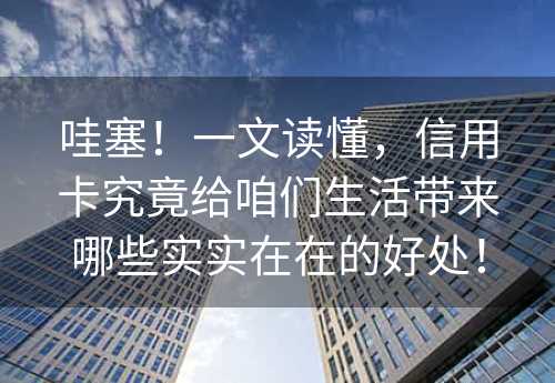 哇塞！一文读懂，信用卡究竟给咱们生活带来哪些实实在在的好处！