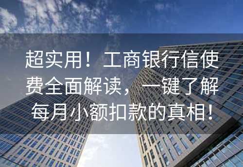 超实用！工商银行信使费全面解读，一键了解每月小额扣款的真相！