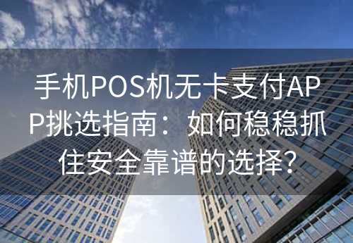 手机POS机无卡支付APP挑选指南：如何稳稳抓住安全靠谱的选择？