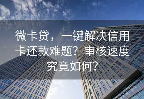 微卡贷，一键解决信用卡还款难题？审核速度究竟如何？