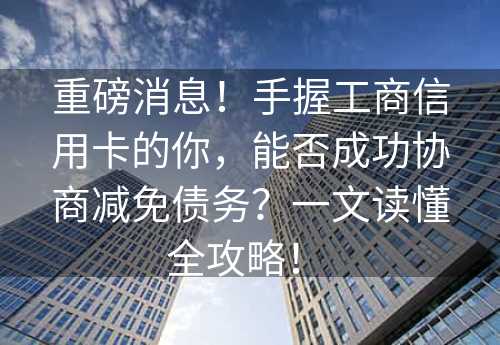 重磅消息！手握工商信用卡的你，能否成功协商减免债务？一文读懂全攻略！ 