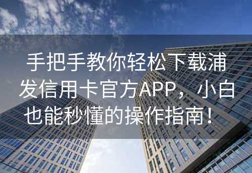 手把手教你轻松下载浦发信用卡官方APP，小白也能秒懂的操作指南！ 