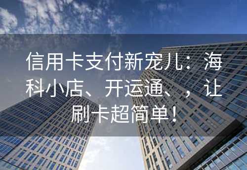 信用卡支付新宠儿：海科小店、开运通、，让刷卡超简单！