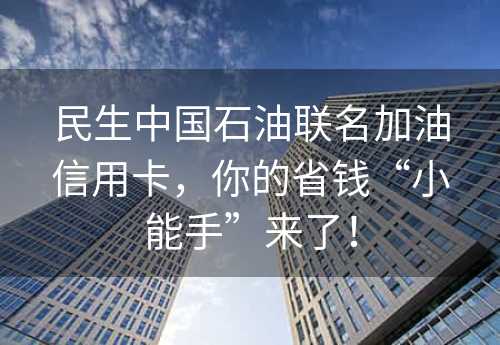 民生中国石油联名加油信用卡，你的省钱“小能手”来了！