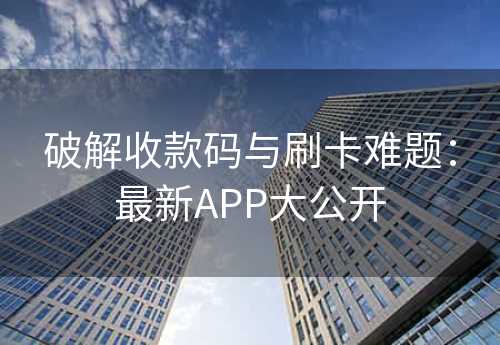 破解收款码与刷卡难题：最新APP大公开