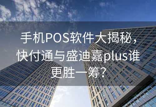 手机POS软件大揭秘，快付通与盛迪嘉plus谁更胜一筹？