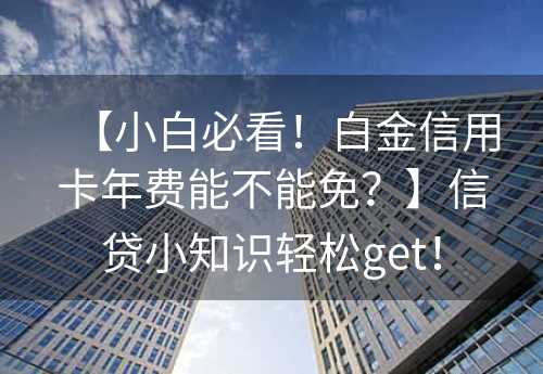 【小白必看！白金信用卡年费能不能免？】信贷小知识轻松get！