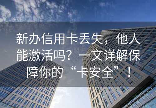 新办信用卡丢失，他人能激活吗？一文详解保障你的“卡安全”！