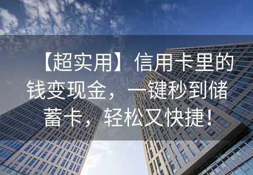 【超实用】信用卡里的钱变现金，一键秒到储蓄卡，轻松又快捷！