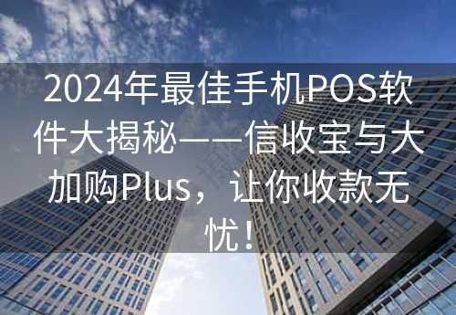 2024年最佳手机POS软件大揭秘——信收宝与大加购Plus，让你收款无忧！