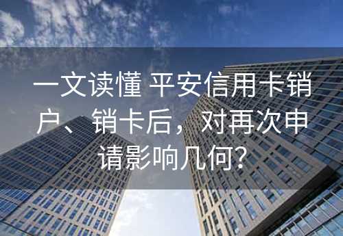 一文读懂 平安信用卡销户、销卡后，对再次申请影响几何？