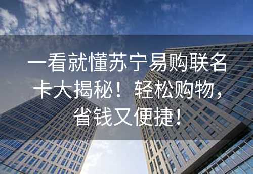 一看就懂苏宁易购联名卡大揭秘！轻松购物，省钱又便捷！