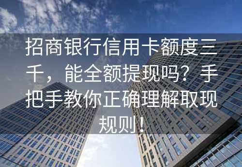 招商银行信用卡额度三千，能全额提现吗？手把手教你正确理解取现规则！