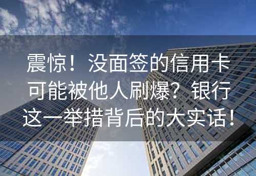 震惊！没面签的信用卡可能被他人刷爆？银行这一举措背后的大实话！