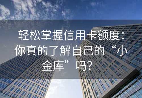 轻松掌握信用卡额度：你真的了解自己的“小金库”吗？ 