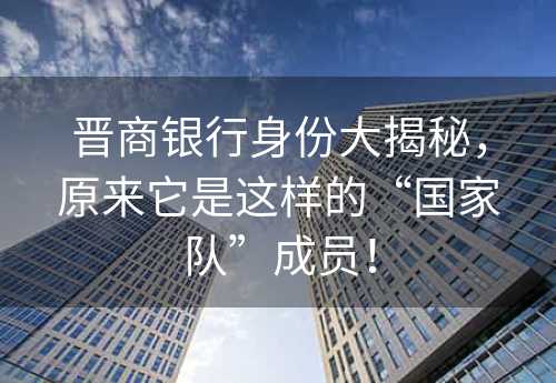 晋商银行身份大揭秘，原来它是这样的“国家队”成员！