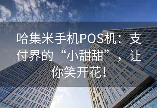 哈集米手机POS机：支付界的“小甜甜”，让你笑开花！