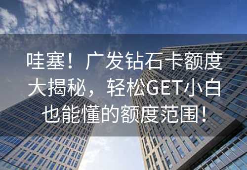 哇塞！广发钻石卡额度大揭秘，轻松GET小白也能懂的额度范围！