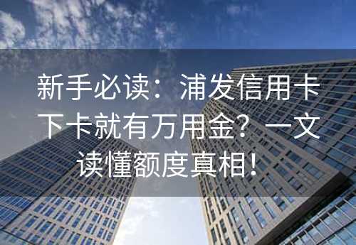 新手必读：浦发信用卡下卡就有万用金？一文读懂额度真相！ 