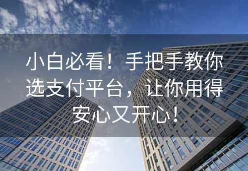 小白必看！手把手教你选支付平台，让你用得安心又开心！