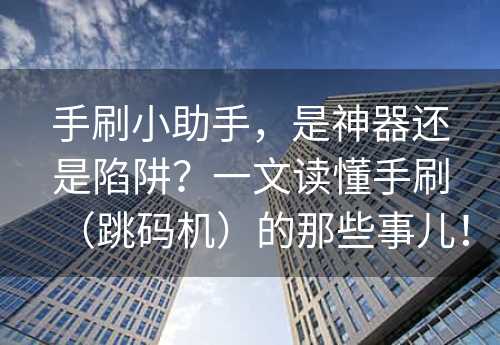 手刷小助手，是神器还是陷阱？一文读懂手刷（跳码机）的那些事儿！