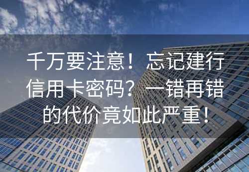 千万要注意！忘记建行信用卡密码？一错再错的代价竟如此严重！