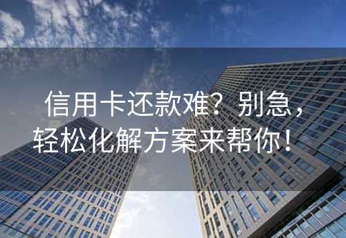 信用卡还款难？别急，轻松化解方案来帮你！ 