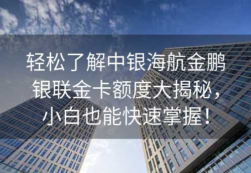 轻松了解中银海航金鹏银联金卡额度大揭秘，小白也能快速掌握！