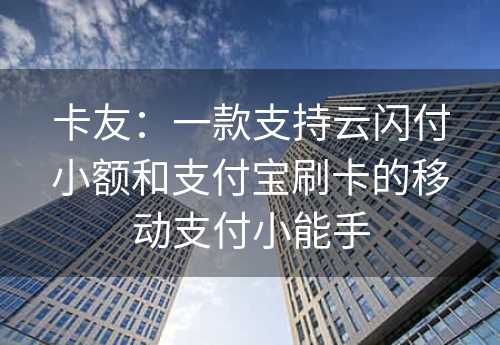 卡友：一款支持云闪付小额和支付宝刷卡的移动支付小能手