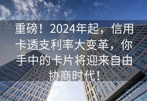 重磅！2024年起，信用卡透支利率大变革，你手中的卡片将迎来自由协商时代！