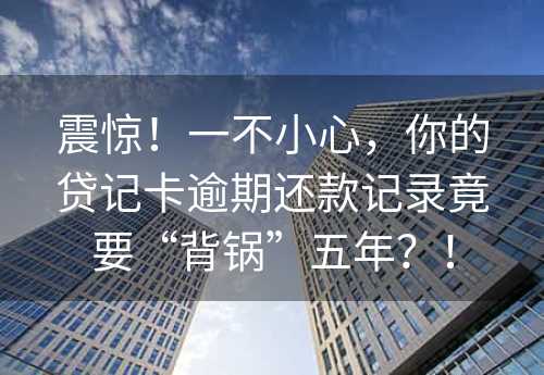 震惊！一不小心，你的贷记卡逾期还款记录竟要“背锅”五年？！