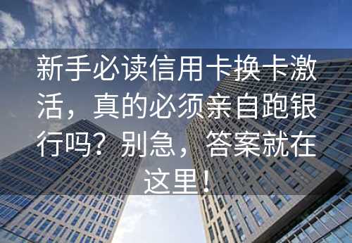 新手必读信用卡换卡激活，真的必须亲自跑银行吗？别急，答案就在这里！