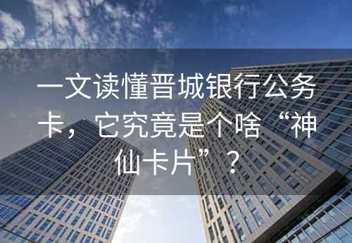 一文读懂晋城银行公务卡，它究竟是个啥“神仙卡片”？