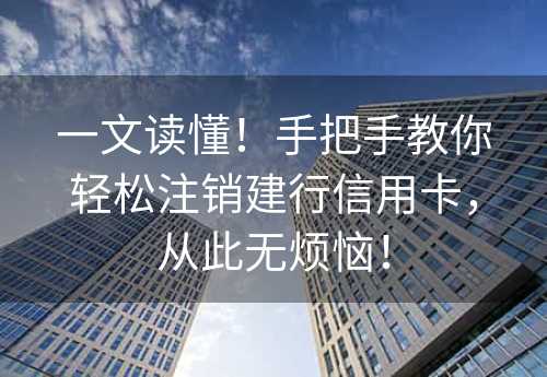 一文读懂！手把手教你轻松注销建行信用卡，从此无烦恼！