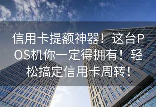 信用卡提额神器！这台POS机你一定得拥有！轻松搞定信用卡周转！