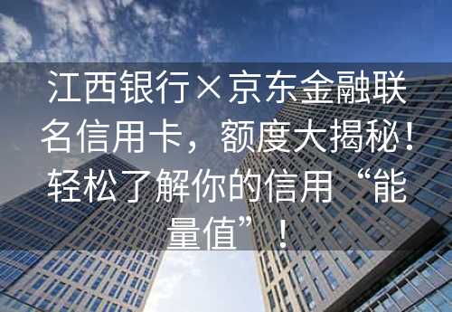 江西银行×京东金融联名信用卡，额度大揭秘！轻松了解你的信用“能量值”！